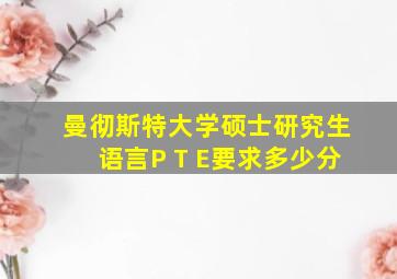 曼彻斯特大学硕士研究生语言P T E要求多少分